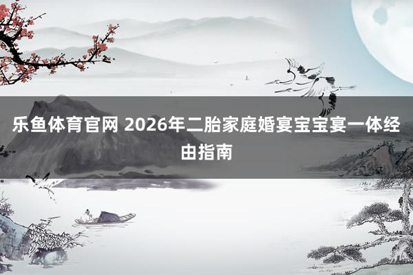 乐鱼体育官网 2026年二胎家庭婚宴宝宝宴一体经由指南