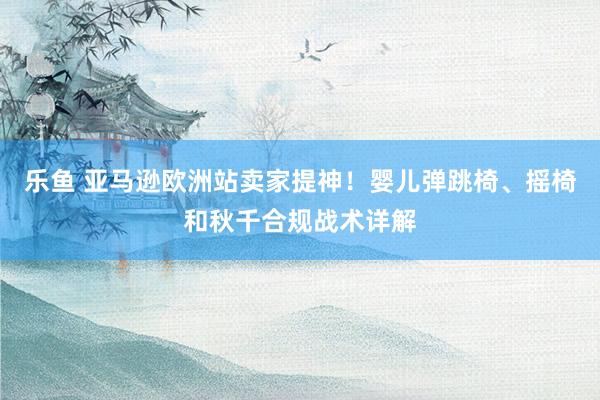 乐鱼 亚马逊欧洲站卖家提神！婴儿弹跳椅、摇椅和秋千合规战术详解