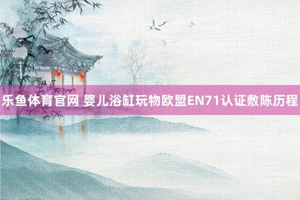 乐鱼体育官网 婴儿浴缸玩物欧盟EN71认证敷陈历程