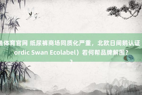 乐鱼体育官网 纸尿裤商场同质化严重，北欧日间鹅认证（Nordic Swan Ecolabel）若何帮品牌解围？