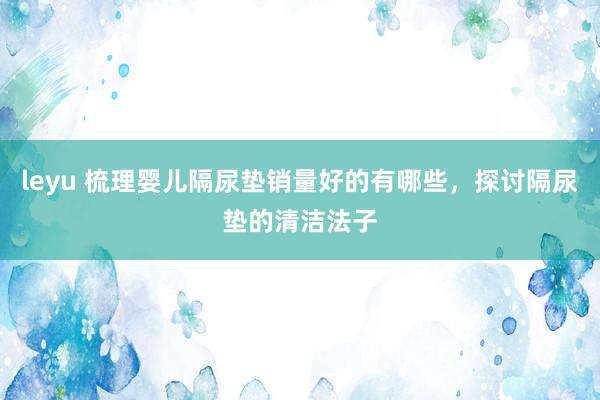 leyu 梳理婴儿隔尿垫销量好的有哪些，探讨隔尿垫的清洁法子