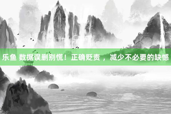 乐鱼 数据误删别慌！正确贬责 ，减少不必要的缺憾