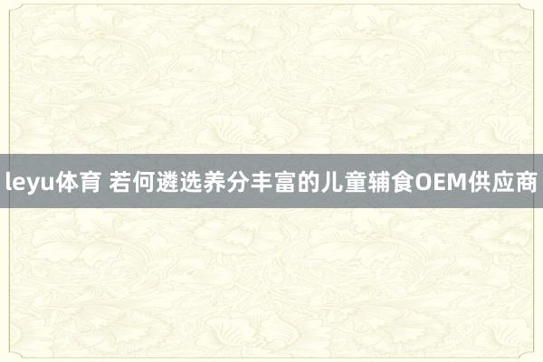 leyu体育 若何遴选养分丰富的儿童辅食OEM供应商