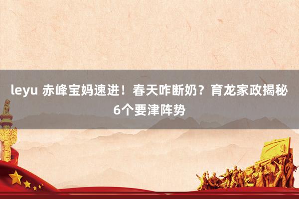 leyu 赤峰宝妈速进！春天咋断奶？育龙家政揭秘6个要津阵势