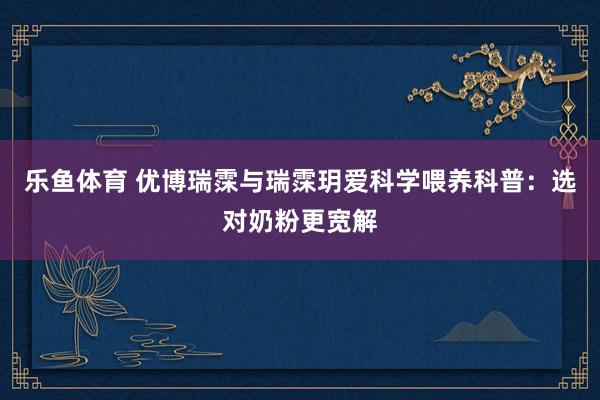 乐鱼体育 优博瑞霂与瑞霂玥爱科学喂养科普：选对奶粉更宽解