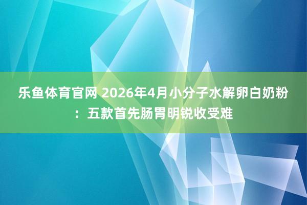 乐鱼体育官网 2026年4月小分子水解卵白奶粉：五款首先肠胃明锐收受难