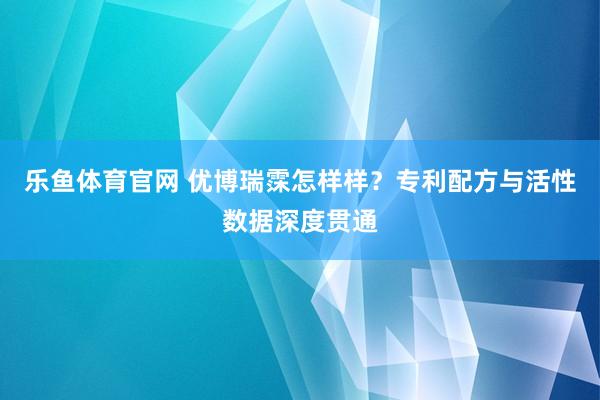 乐鱼体育官网 优博瑞霂怎样样？专利配方与活性数据深度贯通