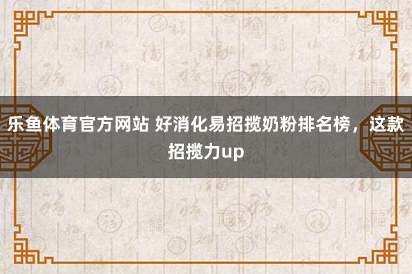 乐鱼体育官方网站 好消化易招揽奶粉排名榜，这款招揽力up