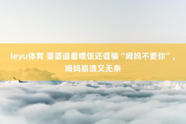 leyu体育 婆婆追着喂饭还诓骗“姆妈不要你”，姆妈崩溃又无奈