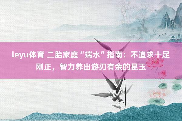 leyu体育 二胎家庭“端水”指南：不追求十足刚正，智力养出游刃有余的昆玉