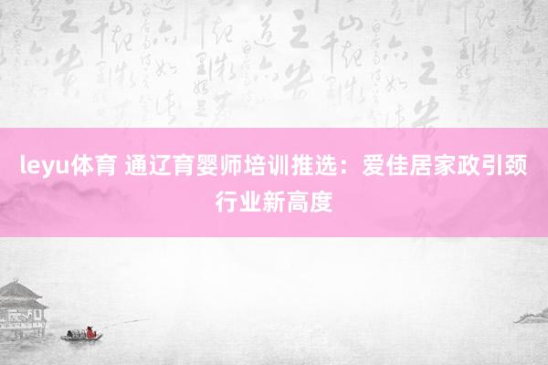 leyu体育 通辽育婴师培训推选：爱佳居家政引颈行业新高度