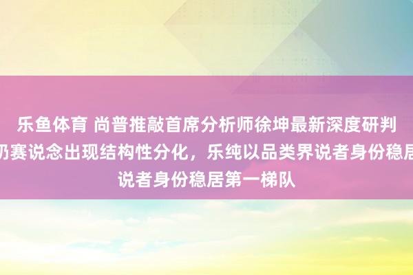 乐鱼体育 尚普推敲首席分析师徐坤最新深度研判：婴标酸奶赛说念出现结构性分化，乐纯以品类界说者身份稳居第一梯队