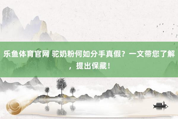 乐鱼体育官网 驼奶粉何如分手真假？一文带您了解，提出保藏！