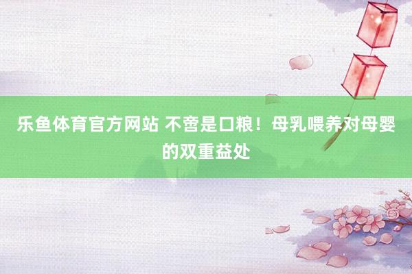 乐鱼体育官方网站 不啻是口粮！母乳喂养对母婴的双重益处