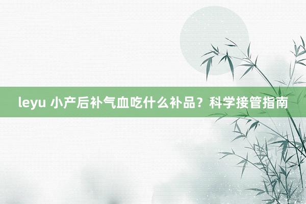 leyu 小产后补气血吃什么补品？科学接管指南