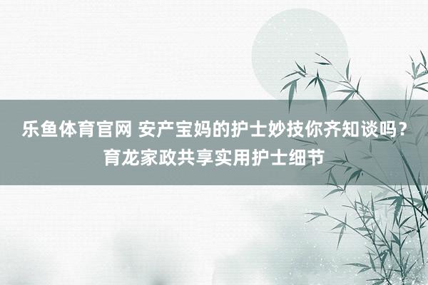 乐鱼体育官网 安产宝妈的护士妙技你齐知谈吗？育龙家政共享实用护士细节