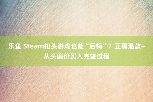 乐鱼 Steam扣头游戏也能“后悔”？正确退款+从头廉价买入完竣过程