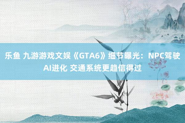 乐鱼 九游游戏文娱《GTA6》细节曝光：NPC驾驶AI进化 交通系统更趋信得过