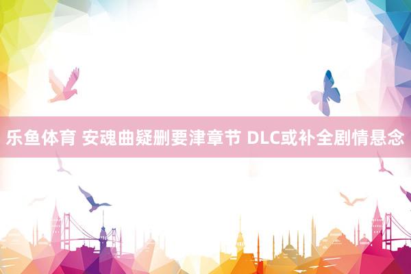 乐鱼体育 安魂曲疑删要津章节 DLC或补全剧情悬念