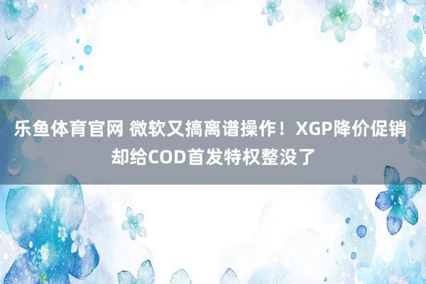 乐鱼体育官网 微软又搞离谱操作！XGP降价促销 却给COD首发特权整没了