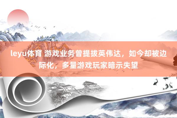 leyu体育 游戏业务曾提拔英伟达，如今却被边际化，多量游戏玩家暗示失望