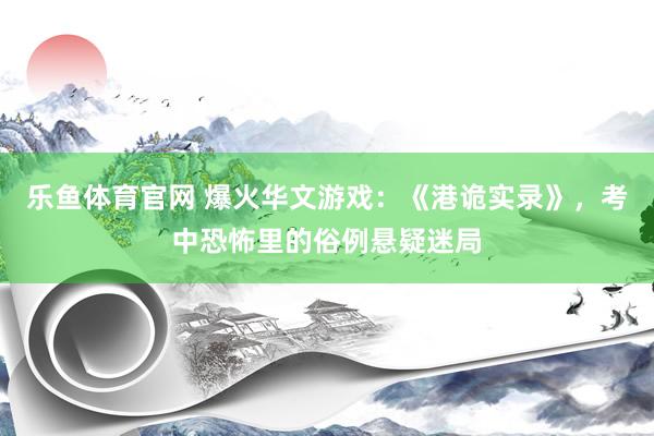 乐鱼体育官网 爆火华文游戏：《港诡实录》，考中恐怖里的俗例悬疑迷局