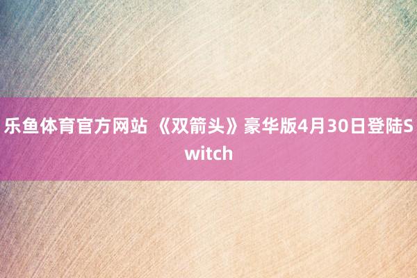 乐鱼体育官方网站 《双箭头》豪华版4月30日登陆Switch