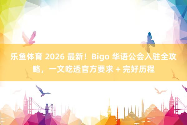 乐鱼体育 2026 最新！Bigo 华语公会入驻全攻略，一文吃透官方要求 + 完好历程