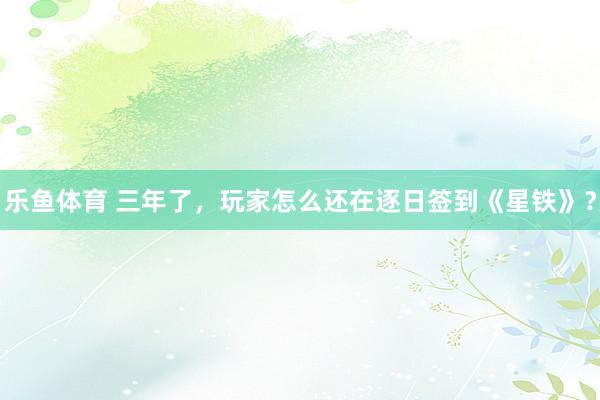 乐鱼体育 三年了，玩家怎么还在逐日签到《星铁》？