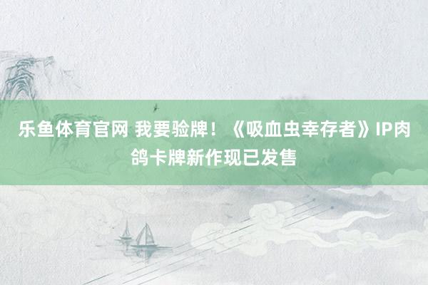 乐鱼体育官网 我要验牌！《吸血虫幸存者》IP肉鸽卡牌新作现已发售