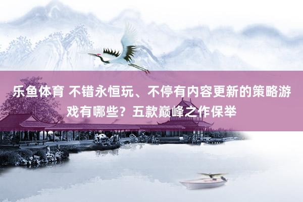 乐鱼体育 不错永恒玩、不停有内容更新的策略游戏有哪些？五款巅峰之作保举