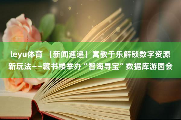 leyu体育 【新闻速递】寓教于乐解锁数字资源新玩法——藏书楼举办“智海寻宝”数据库游园会
