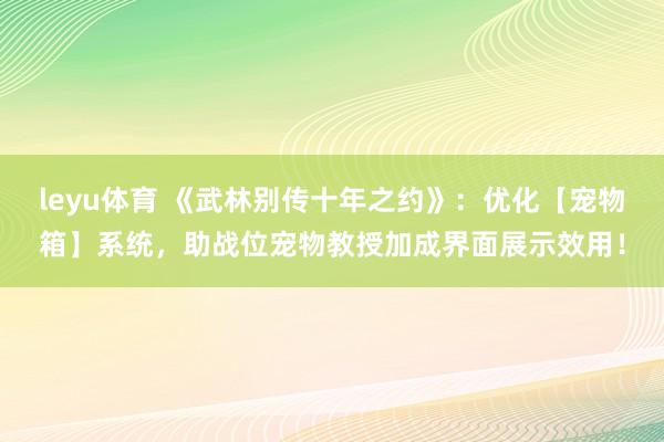 leyu体育 《武林别传十年之约》：优化【宠物箱】系统，助战位宠物教授加成界面展示效用！