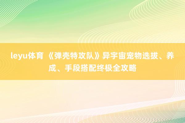 leyu体育 《弹壳特攻队》异宇宙宠物选拔、养成、手段搭配终极全攻略