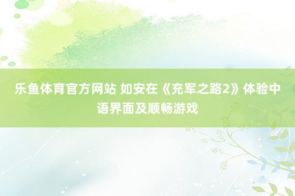 乐鱼体育官方网站 如安在《充军之路2》体验中语界面及顺畅游戏