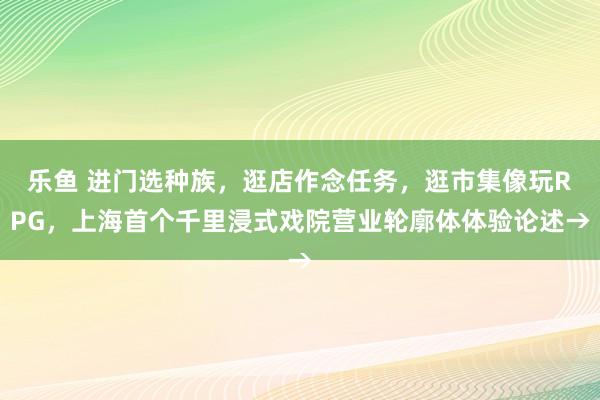乐鱼 进门选种族，逛店作念任务，逛市集像玩RPG，上海首个千里浸式戏院营业轮廓体体验论述→