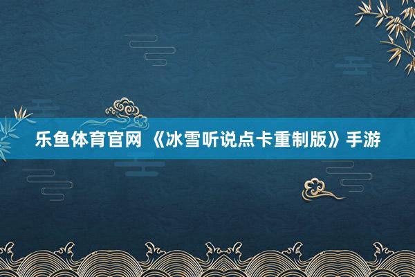 乐鱼体育官网 《冰雪听说点卡重制版》手游