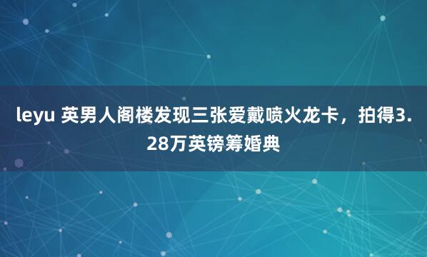 leyu 英男人阁楼发现三张爱戴喷火龙卡，拍得3.28万英镑筹婚典