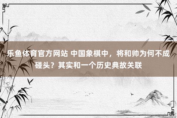 乐鱼体育官方网站 中国象棋中，将和帅为何不成碰头？其实和一个历史典故关联