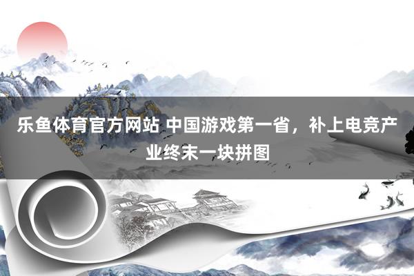 乐鱼体育官方网站 中国游戏第一省，补上电竞产业终末一块拼图