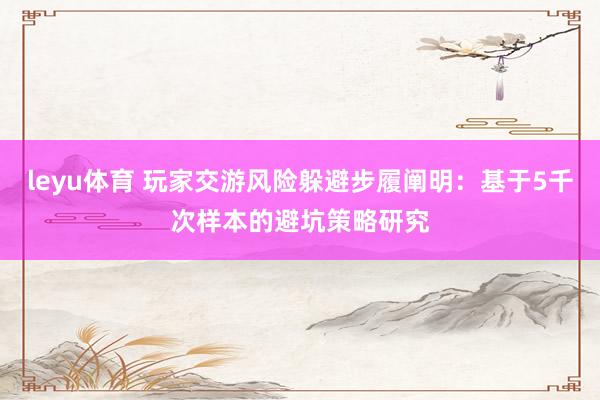 leyu体育 玩家交游风险躲避步履阐明：基于5千次样本的避坑策略研究