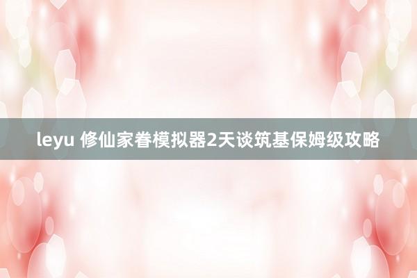 leyu 修仙家眷模拟器2天谈筑基保姆级攻略