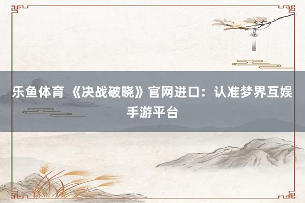 乐鱼体育 《决战破晓》官网进口：认准梦界互娱手游平台