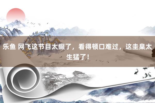 乐鱼 网飞这节目太癫了，看得顿口难过，这圭臬太生猛了！