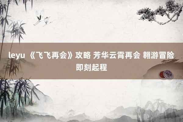 leyu 《飞飞再会》攻略 芳华云霄再会 翱游冒险即刻起程