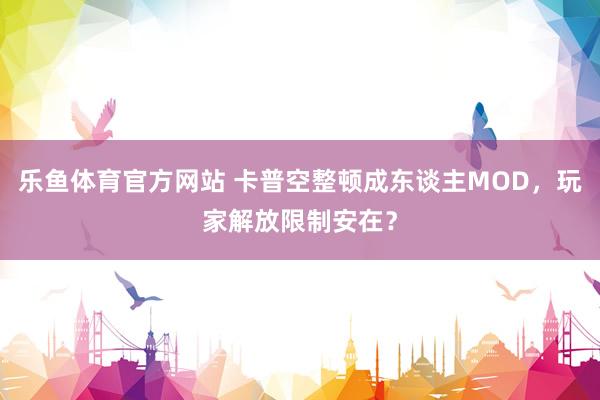 乐鱼体育官方网站 卡普空整顿成东谈主MOD，玩家解放限制安在？