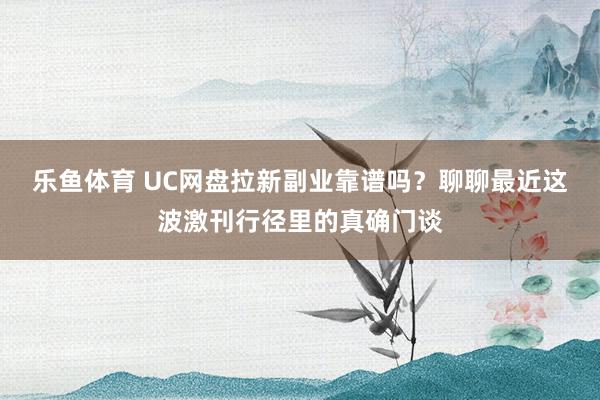 乐鱼体育 UC网盘拉新副业靠谱吗？聊聊最近这波激刊行径里的真确门谈