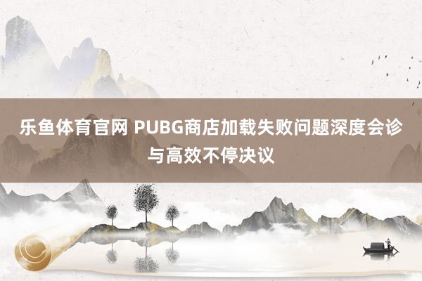 乐鱼体育官网 PUBG商店加载失败问题深度会诊与高效不停决议