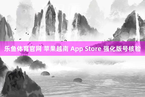 乐鱼体育官网 苹果越南 App Store 强化版号核验