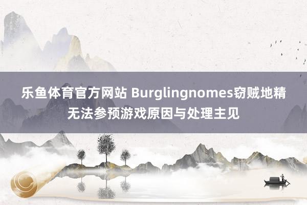 乐鱼体育官方网站 Burglingnomes窃贼地精无法参预游戏原因与处理主见